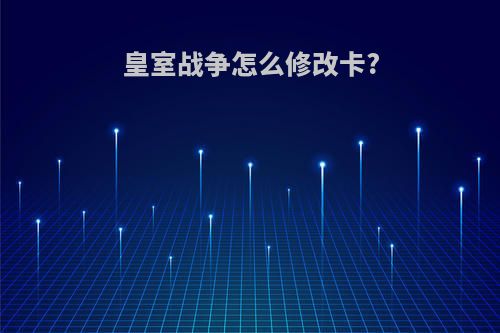 皇室战争怎么修改卡?