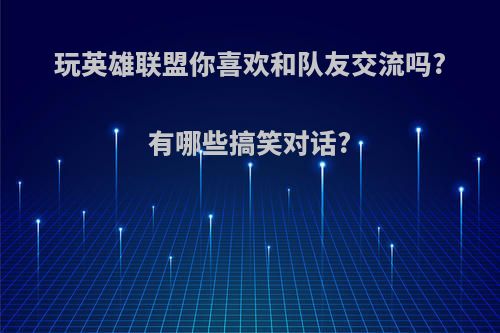 玩英雄联盟你喜欢和队友交流吗?有哪些搞笑对话?