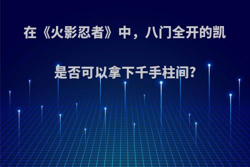 在《火影忍者》中，八门全开的凯是否可以拿下千手柱间?