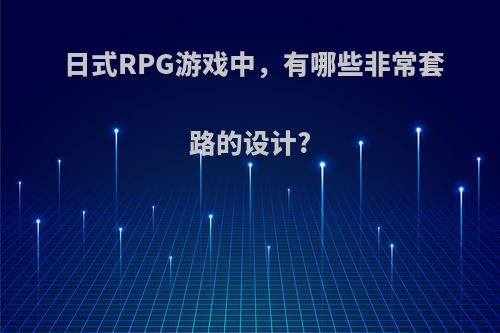 日式RPG游戏中，有哪些非常套路的设计?