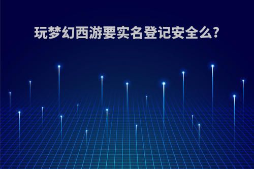 玩梦幻西游要实名登记安全么?