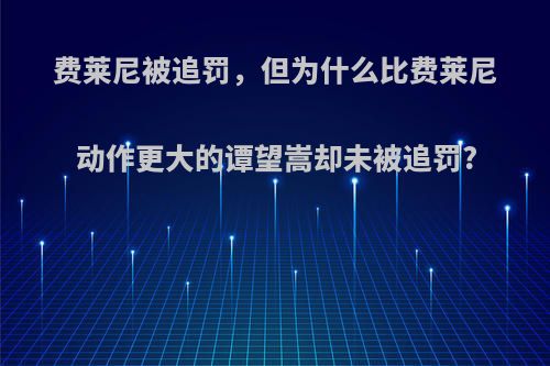 费莱尼被追罚，但为什么比费莱尼动作更大的谭望嵩却未被追罚?