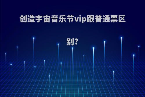 创造宇宙音乐节vip跟普通票区别?