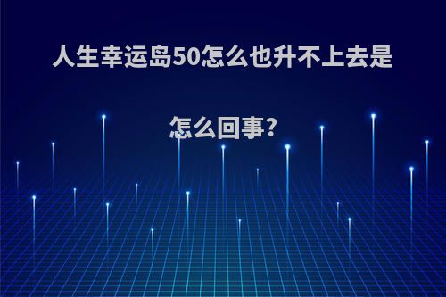 人生幸运岛50怎么也升不上去是怎么回事?