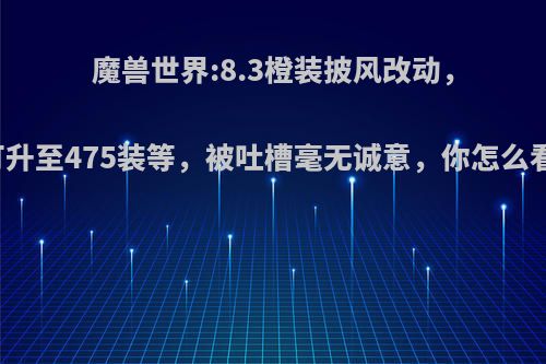 魔兽世界:8.3橙装披风改动，可升至475装等，被吐槽毫无诚意，你怎么看?