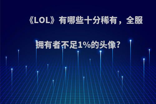 《LOL》有哪些十分稀有，全服拥有者不足1%的头像?