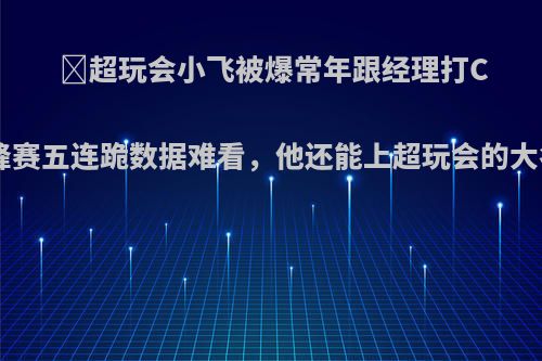 ‌超玩会小飞被爆常年跟经理打CF，巅峰赛五连跪数据难看，他还能上超玩会的大名单吗?