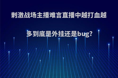 刺激战场主播难言直播中越打血越多到底是外挂还是bug?