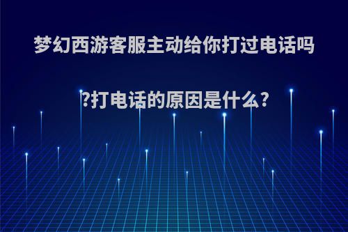 梦幻西游客服主动给你打过电话吗?打电话的原因是什么?