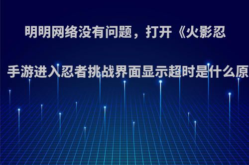 明明网络没有问题，打开《火影忍者》手游进入忍者挑战界面显示超时是什么原因?