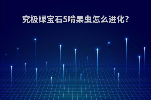 究极绿宝石5啃果虫怎么进化?