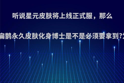 听说星元皮肤将上线正式服，那么这次送扁鹊永久皮肤化身博士是不是必须要拿到?为什么?