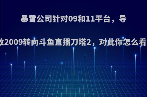 暴雪公司针对09和11平台，导致2009转向斗鱼直播刀塔2，对此你怎么看?