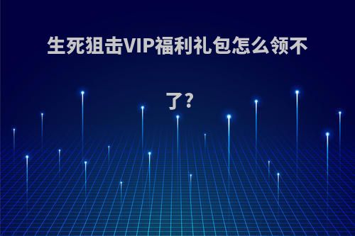 生死狙击VIP福利礼包怎么领不了?