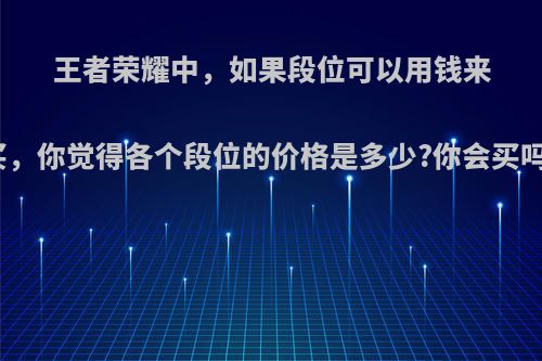 王者荣耀中，如果段位可以用钱来买，你觉得各个段位的价格是多少?你会买吗?