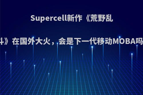 Supercell新作《荒野乱斗》在国外大火，会是下一代移动MOBA吗?