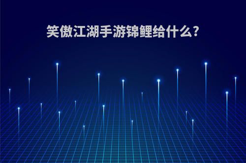 笑傲江湖手游锦鲤给什么?