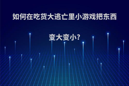 如何在吃货大逃亡里小游戏把东西变大变小?