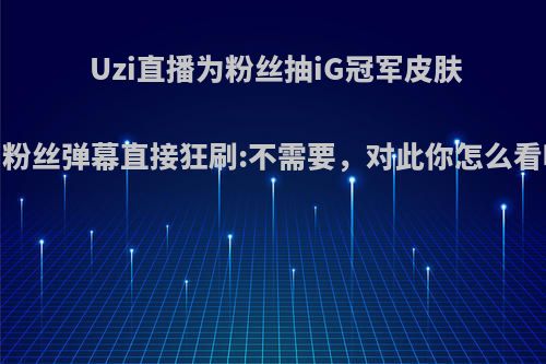 Uzi直播为粉丝抽iG冠军皮肤，粉丝弹幕直接狂刷:不需要，对此你怎么看呢?