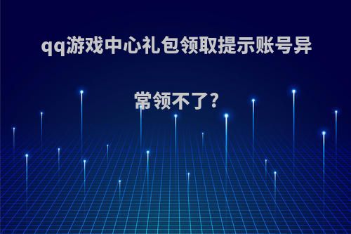 qq游戏中心礼包领取提示账号异常领不了?