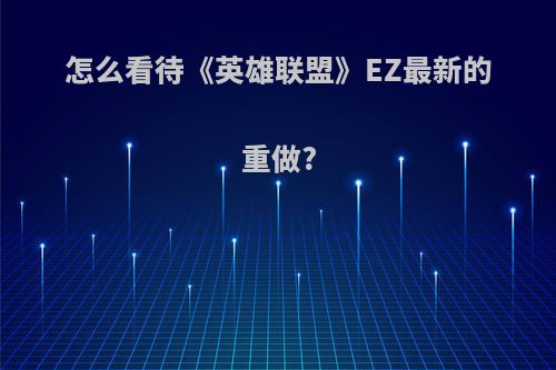 怎么看待《英雄联盟》EZ最新的重做?