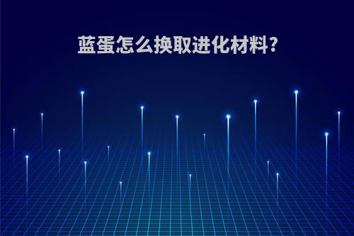 蓝蛋怎么换取进化材料?