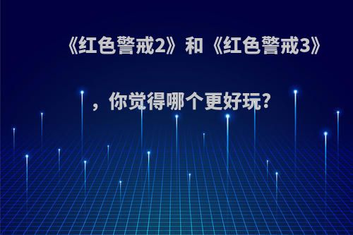 《红色警戒2》和《红色警戒3》，你觉得哪个更好玩?