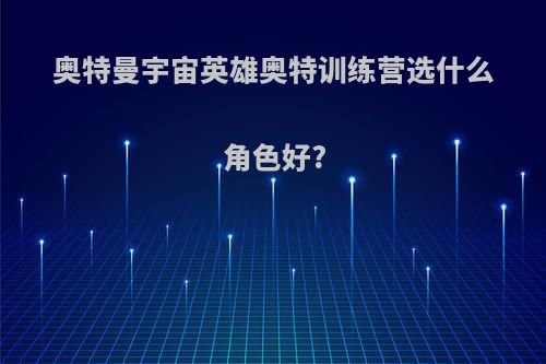 奥特曼宇宙英雄奥特训练营选什么角色好?