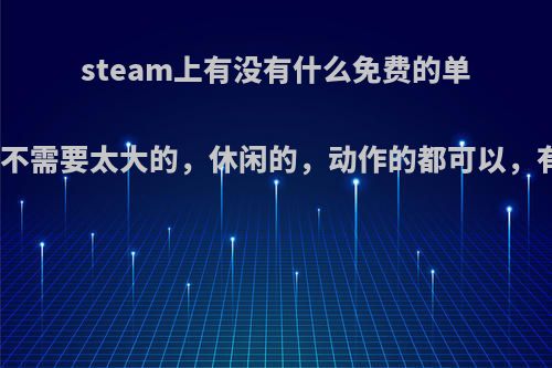 steam上有没有什么免费的单机游戏，内存不需要太大的，休闲的，动作的都可以，有哪些推荐吗?