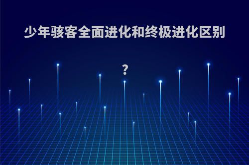 少年骇客全面进化和终极进化区别?