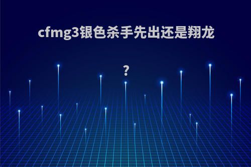 cfmg3银色杀手先出还是翔龙?