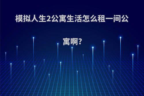 模拟人生2公寓生活怎么租一间公寓啊?