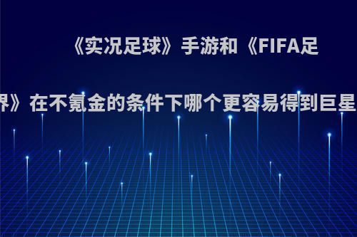 《实况足球》手游和《FIFA足球世界》在不氪金的条件下哪个更容易得到巨星球员?