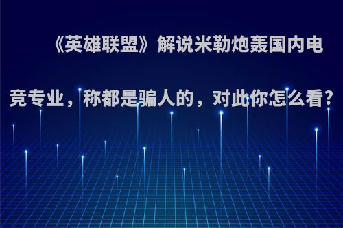 《英雄联盟》解说米勒炮轰国内电竞专业，称都是骗人的，对此你怎么看?