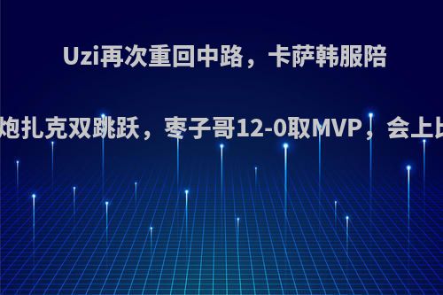 Uzi再次重回中路，卡萨韩服陪练，小炮扎克双跳跃，枣子哥12-0取MVP，会上比赛吗?