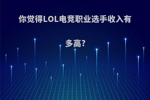 你觉得LOL电竞职业选手收入有多高?