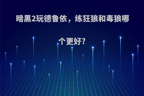 暗黑2玩德鲁依，练狂狼和毒狼哪个更好?