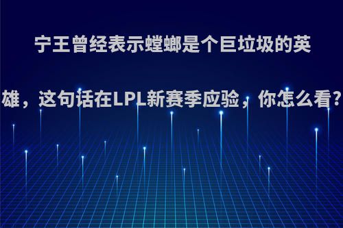 宁王曾经表示螳螂是个巨垃圾的英雄，这句话在LPL新赛季应验，你怎么看?