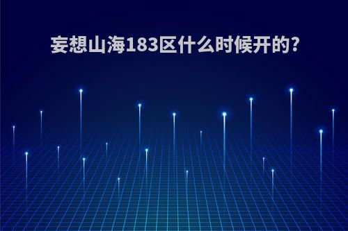 妄想山海183区什么时候开的?