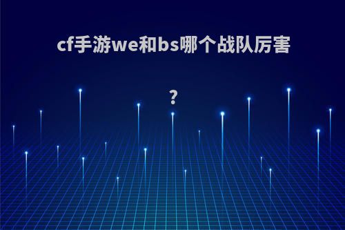 cf手游we和bs哪个战队厉害?