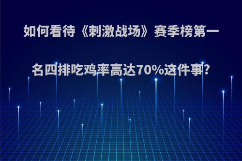 如何看待《刺激战场》赛季榜第一名四排吃鸡率高达70%这件事?