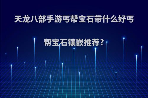 天龙八部手游丐帮宝石带什么好丐帮宝石镶嵌推荐?