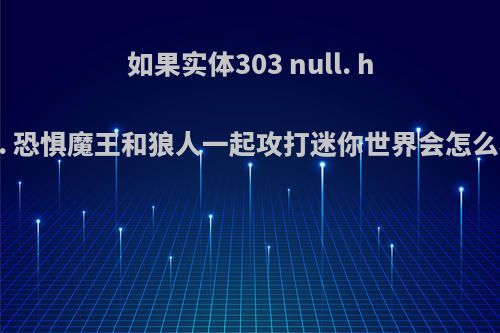 如果实体303 null. him. 恐惧魔王和狼人一起攻打迷你世界会怎么样?