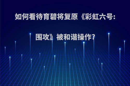 如何看待育碧将复原《彩虹六号:围攻》被和谐操作?