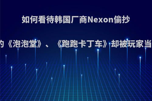 如何看待韩国厂商Nexon偷抄任天堂的《泡泡堂》、《跑跑卡丁车》却被玩家当成原创?