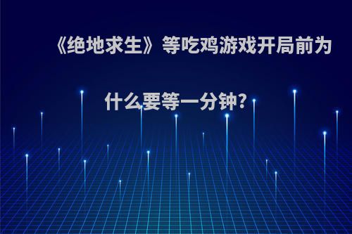 《绝地求生》等吃鸡游戏开局前为什么要等一分钟?