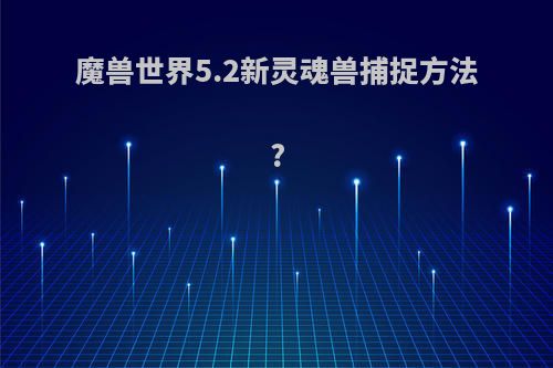 魔兽世界5.2新灵魂兽捕捉方法?