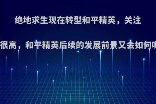 绝地求生现在转型和平精英，关注度很高，和平精英后续的发展前景又会如何呢?