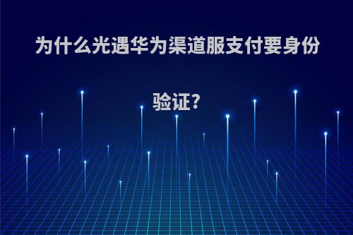 为什么光遇华为渠道服支付要身份验证?