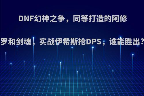 DNF幻神之争，同等打造的阿修罗和剑魂，实战伊希斯抢DPS，谁能胜出?